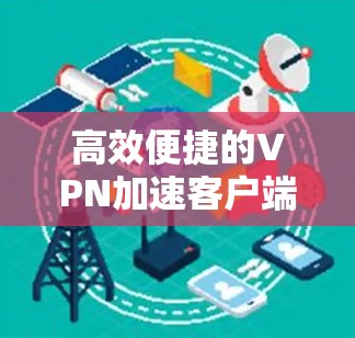 高效便捷的VPN加速客户端，助力您的网络安全与生活更高效