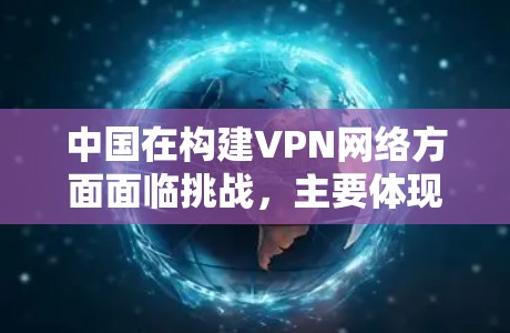 中国在构建VPN网络方面面临挑战，主要体现在技术发展、监管措施以及用户权益问题。以下是关于中国VPN现状的详细分析