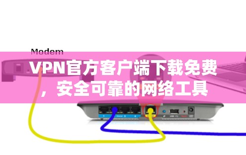 VPN官方客户端下载免费，安全可靠的网络工具