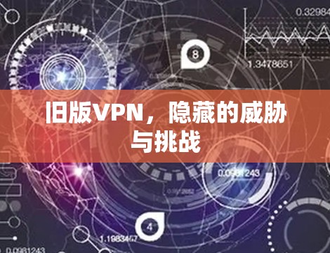 旧版VPN，隐藏的威胁与挑战