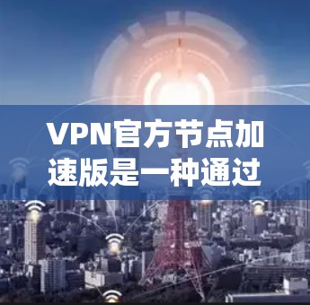 VPN官方节点加速版是一种通过优化现有的VPN系统，提升连接速度和稳定性的升级版本。以下是该系统的详细说明