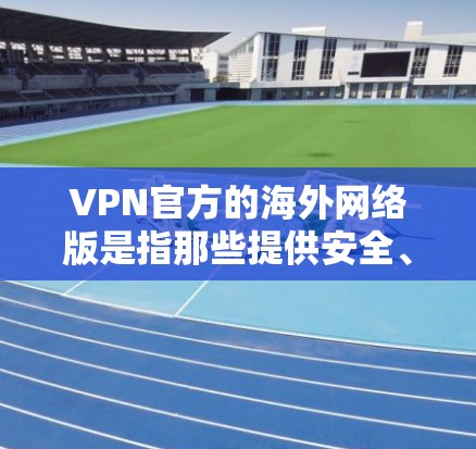 VPN官方的海外网络版是指那些提供安全、可信且符合当地法律法规的VPN服务。以下是一些常见的 VPN 链接和推荐方式，帮助您选择合适的 VPN 服务