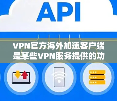 VPN官方海外加速客户端是某些VPN服务提供的功能，用于提升用户下载文件或连接服务的速度。然而，这类加速功能可能带来安全和使用的限制，因此用户需要明确自己的需求，并根据具体情况选择合适的解决方案