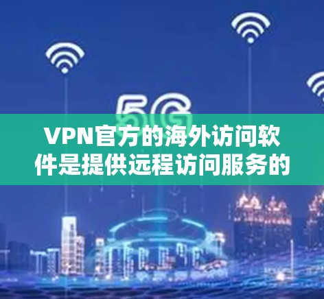 VPN官方的海外访问软件是提供远程访问服务的网络工具，通常由官方机构或公司提供。以下是对这些软件的详细介绍