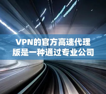 VPN的官方高速代理版是一种通过专业公司或服务提供商直接连接互联网的网络服务，通常比传统的VPN服务提供更稳定、速度快和安全的网络连接。以下是购买和使用官方高速代理版的建议