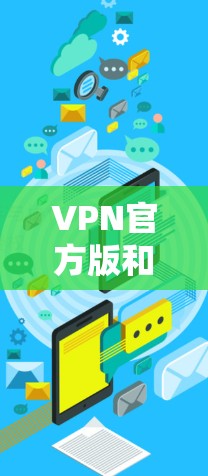 VPN官方版和高速VPN版是用户在选择VPN时会关注的两个重要维度。以下是关于这些方面的详细介绍
