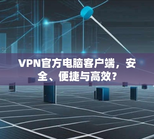 VPN官方电脑客户端，安全、便捷与高效？