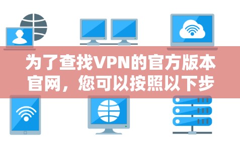 为了查找VPN的官方版本官网，您可以按照以下步骤进行