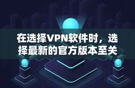 在选择VPN软件时，选择最新的官方版本至关重要，因为它通常包含优化和安全更新，以确保你的网络连接稳定且安全。以下是几个受欢迎的VPN软件及其最新版本的简要介绍