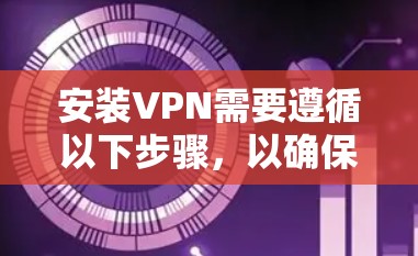 安装VPN需要遵循以下步骤，以确保安全和高效