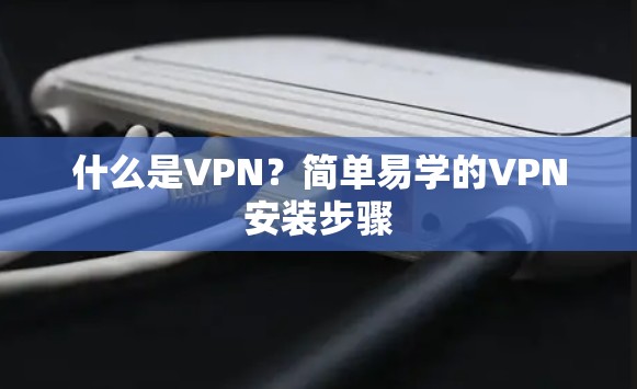 什么是VPN？简单易学的VPN安装步骤