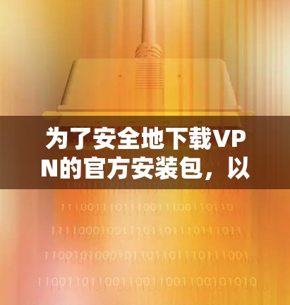 为了安全地下载VPN的官方安装包，以下是一些步骤和注意事项
