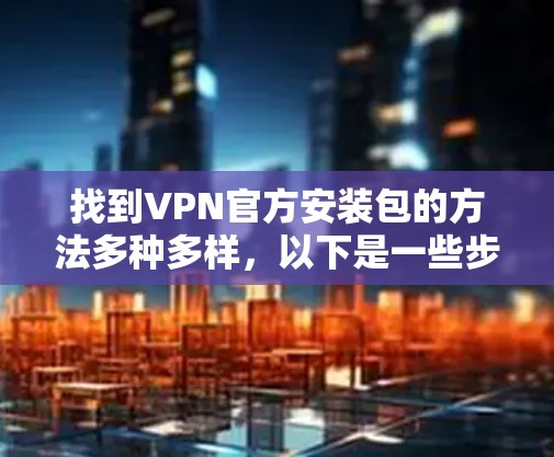 找到VPN官方安装包的方法多种多样，以下是一些步骤和建议