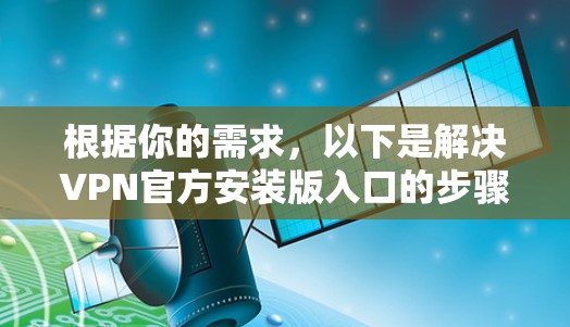 根据你的需求，以下是解决VPN官方安装版入口的步骤说明