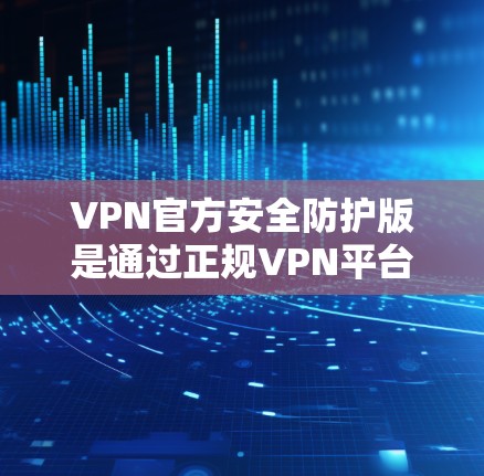 VPN官方安全防护版是通过正规VPN平台提供的高度安全的VPN服务，旨在保障用户数据的安全。以下是其关键特点和实施步骤