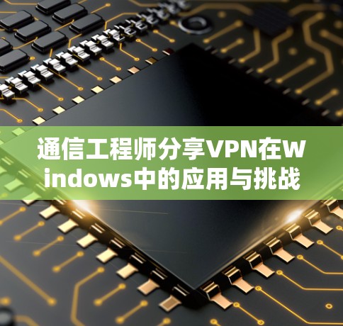 通信工程师分享VPN在Windows中的应用与挑战