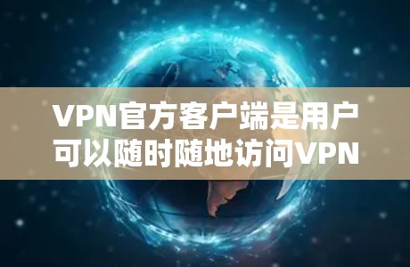 VPN官方客户端是用户可以随时随地访问VPN服务的软件，具有以下特点和优缺点