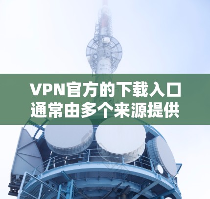 VPN官方的下载入口通常由多个来源提供，包括合法的软件下载和一些不知名的网站。以下是一些可靠的方法来下载和使用这些VPN软件