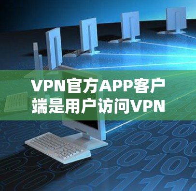 VPN官方APP客户端是用户访问VPN服务的重要工具，以下是关于这些客户端的详细介绍