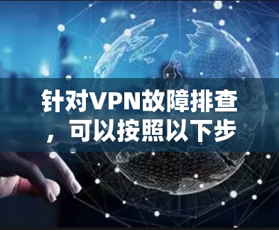 针对VPN故障排查，可以按照以下步骤进行