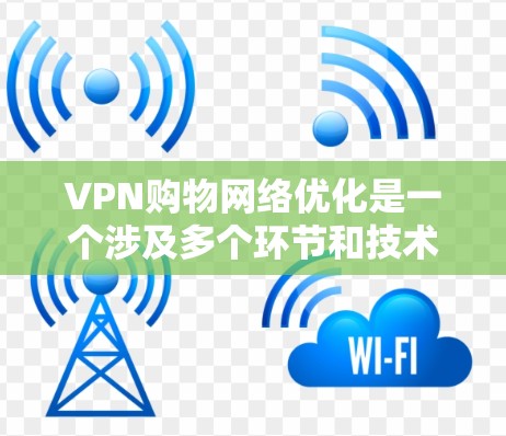 VPN购物网络优化是一个涉及多个环节和技术的问题，以下是一些关键步骤和建议，帮助构建一个健康、安全、可靠的VPN购物网络