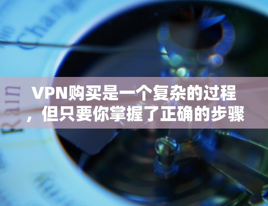 VPN购买是一个复杂的过程，但只要你掌握了正确的步骤，就能顺利完成。以下是一个清晰的VPN购买指南，帮助你有效地选择和使用VPN服务
