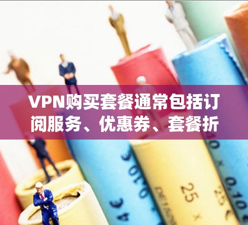 VPN购买套餐通常包括订阅服务、优惠券、套餐折扣等，具体内容取决于套餐类型和 tier（经济、中立、premium 等）以下是一些常见的VPN套餐结构