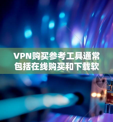 VPN购买参考工具通常包括在线购买和下载软件的选项。以下是一些常见的工具及其购买流程