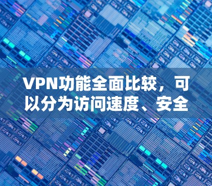 VPN功能全面比较，可以分为访问速度、安全性和功能等几个关键方面。以下是基于不同平台的特点的比较