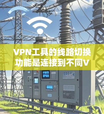 VPN工具的线路切换功能是连接到不同VPN服务器和服务提供商的重要技能。以下是详细的步骤和信息，帮助您掌握这一功能