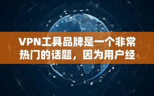 VPN工具品牌是一个非常热门的话题，因为用户经常需要通过VPN来访问国外的互联网、视频、文件等。以下是几个知名的VPN工具品牌及其特点