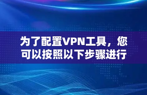 为了配置VPN工具，您可以按照以下步骤进行