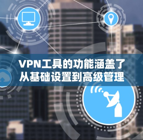 VPN工具的功能涵盖了从基础设置到高级管理的各个方面，确保用户能够高效、安全地使用VPN。以下是其主要功能的详细介绍