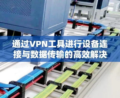 通过VPN工具进行设备连接与数据传输的高效解决方案