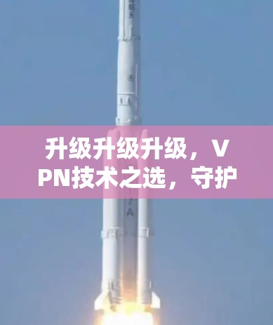 升级升级升级，VPN技术之选，守护您的网络安全