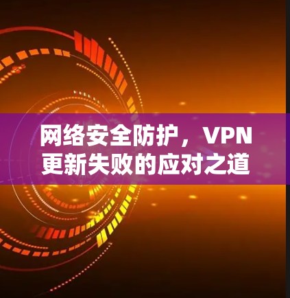 网络安全防护，VPN更新失败的应对之道