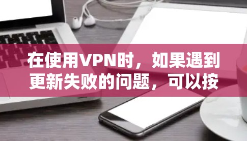 在使用VPN时，如果遇到更新失败的问题，可以按照以下步骤进行排查和解决