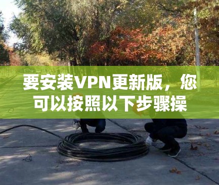 要安装VPN更新版，您可以按照以下步骤操作
