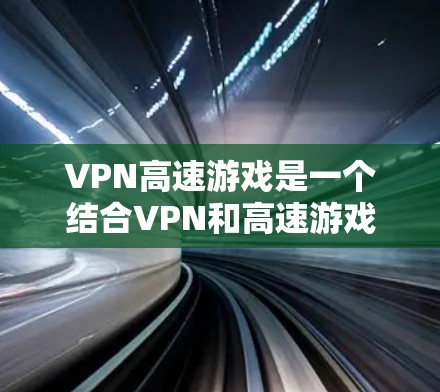VPN高速游戏是一个结合VPN和高速游戏技术的结合体，旨在在高速路上流畅运行追剧或游戏。以下是关于VPN高速游戏的一些关键信息和建议