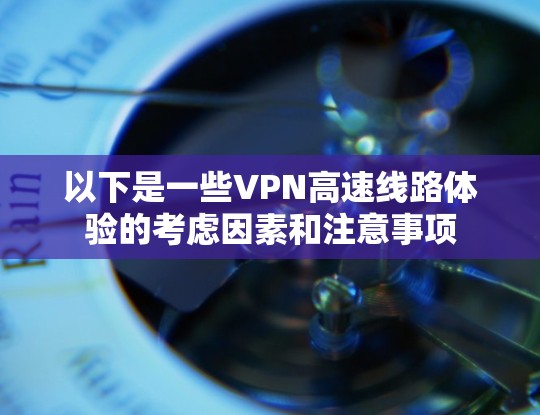 以下是一些VPN高速线路体验的考虑因素和注意事项 以下是一些VPN高速线路体验的考虑因素和注意事项