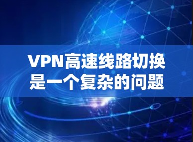 VPN高速线路切换是一个复杂的问题，涉及加密技术、物理环境、设备连接以及安全防护等多个方面。以下是对该问题的详细分析和解决方案