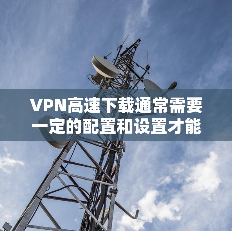 VPN高速下载通常需要一定的配置和设置才能正常工作。以下是一些常见问题和解决方法 VPN高速下载通常需要一定的配置和设置才能正常工作。以下是一些常见问题和解决方法