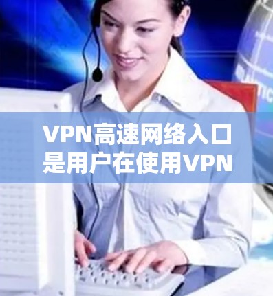 VPN高速网络入口是用户在使用VPN服务时的其中一个入口点。这些入口通常分布在多个城市和地区，用户可以根据自己的需求和习惯选择合适的入口。以下是一些常见的VPN高速网络入口