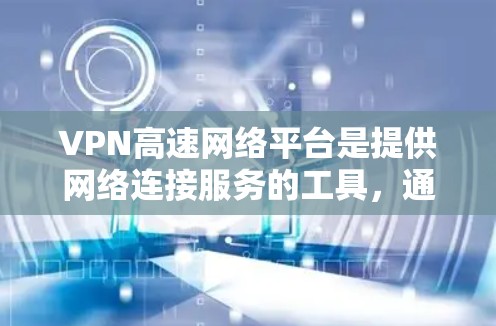 VPN高速网络平台是提供网络连接服务的工具，通常涉及加密技术确保数据安全。以下是对这些平台的详细介绍