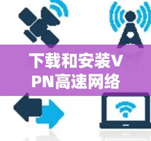 下载和安装VPN高速网络客户端是一个系统化的过程，需要谨慎处理以确保安全。以下是一些步骤，帮助您顺利完成下载和安装