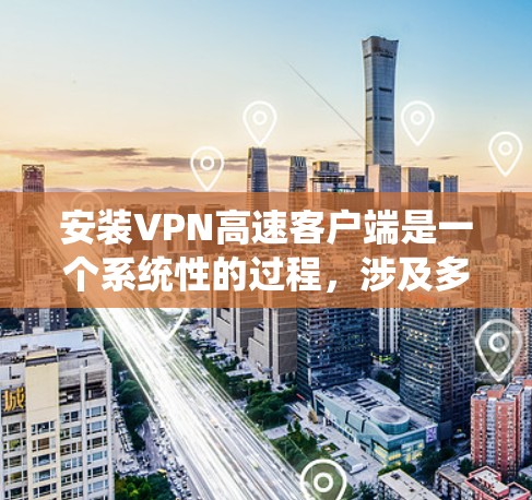 安装VPN高速客户端是一个系统性的过程，涉及多个步骤和注意事项。以下是一个详细的步骤指南，帮助您顺利完成安装