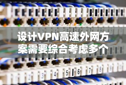 设计VPN高速外网方案需要综合考虑多个因素，以确保安全性、效率和用户体验。以下是一个详细的方案设计