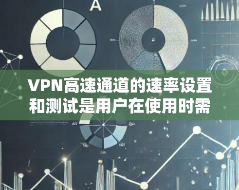 VPN高速通道的速率设置和测试是用户在使用时需要注意的事项，以下是一些关键点