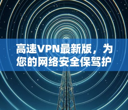 高速VPN最新版，为您的网络安全保驾护航
