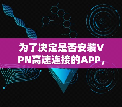 为了决定是否安装VPN高速连接的APP，以下是一些综合考虑的因素